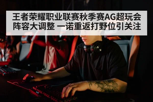 王者荣耀职业联赛秋季赛AG超玩会阵容大调整 一诺重返打野位引关注
