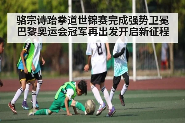 骆宗诗跆拳道世锦赛完成强势卫冕 巴黎奥运会冠军再出发开启新征程