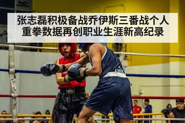 张志磊积极备战乔伊斯三番战个人重拳数据再创职业生涯新高纪录